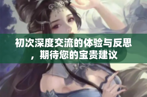 初次深度交流的体验与反思，期待您的宝贵建议