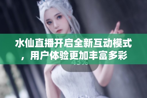 水仙直播开启全新互动模式，用户体验更加丰富多彩