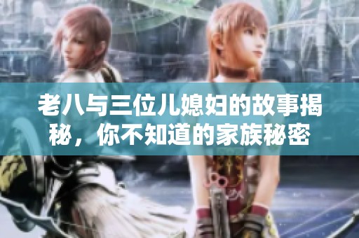 老八与三位儿媳妇的故事揭秘，你不知道的家族秘密