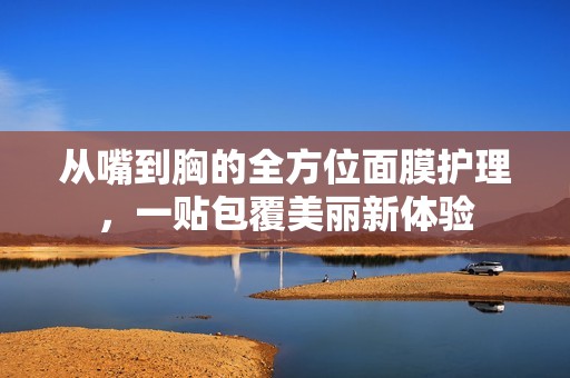 从嘴到胸的全方位面膜护理，一贴包覆美丽新体验