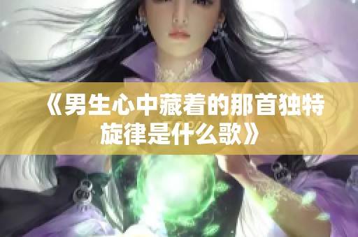 《男生心中藏着的那首独特旋律是什么歌》