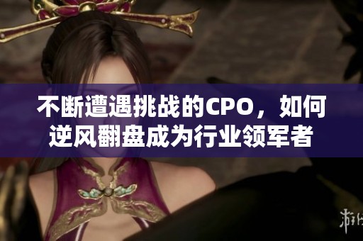 不断遭遇挑战的CPO，如何逆风翻盘成为行业领军者