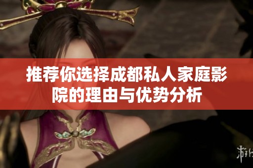 推荐你选择成都私人家庭影院的理由与优势分析