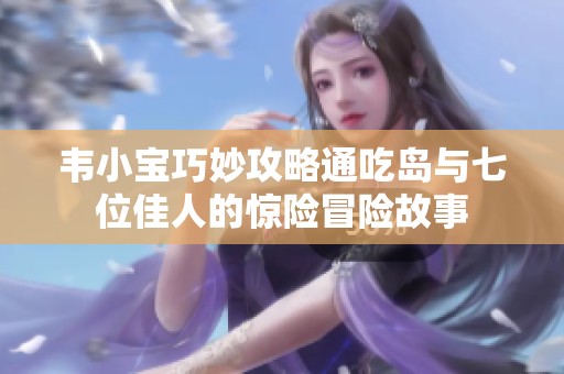韦小宝巧妙攻略通吃岛与七位佳人的惊险冒险故事