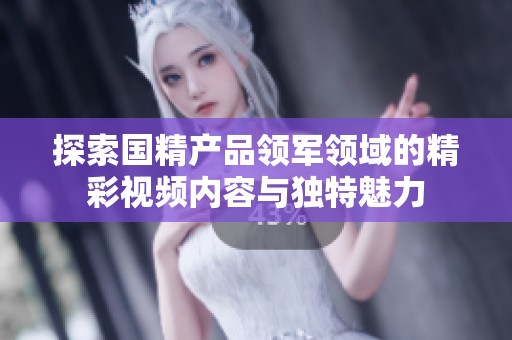 探索国精产品领军领域的精彩视频内容与独特魅力