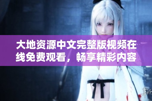 大地资源中文完整版视频在线免费观看，畅享精彩内容