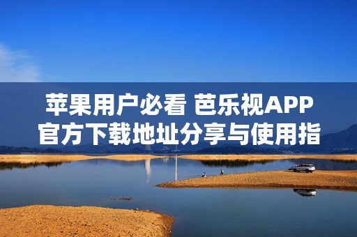 苹果用户必看 芭乐视APP官方下载地址分享与使用指南