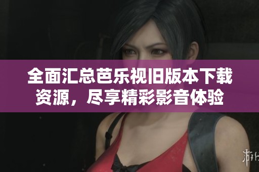 全面汇总芭乐视旧版本下载资源，尽享精彩影音体验