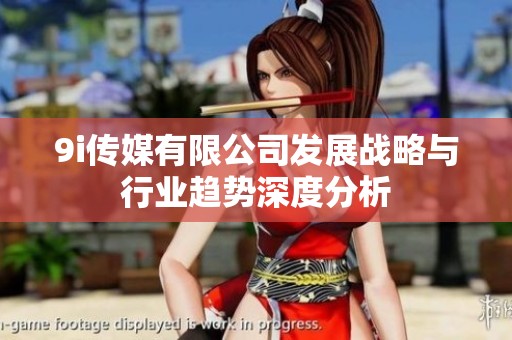 9i传媒有限公司发展战略与行业趋势深度分析