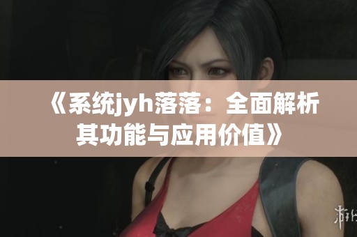 《系统jyh落落：全面解析其功能与应用价值》