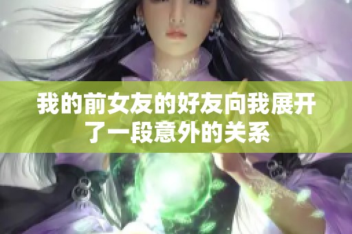 我的前女友的好友向我展开了一段意外的关系
