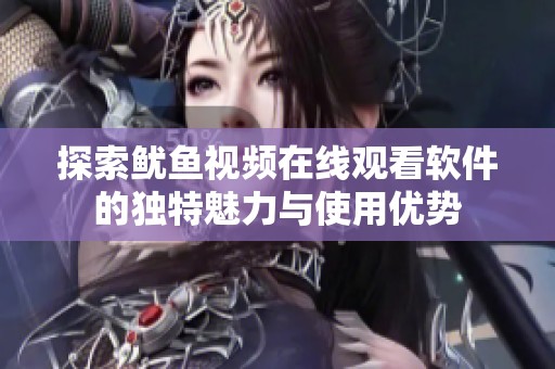 探索鱿鱼视频在线观看软件的独特魅力与使用优势