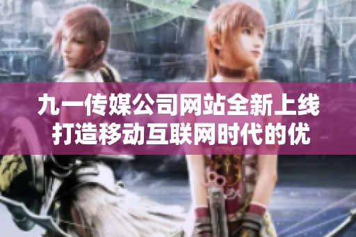 九一传媒公司网站全新上线 打造移动互联网时代的优质平台