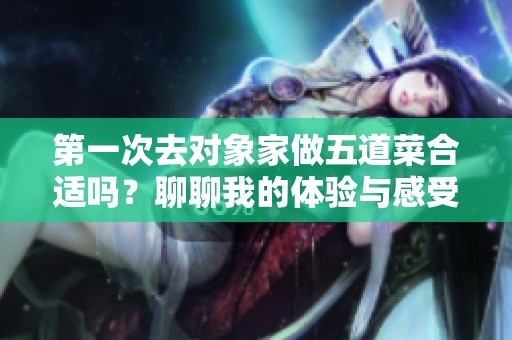 第一次去对象家做五道菜合适吗？聊聊我的体验与感受