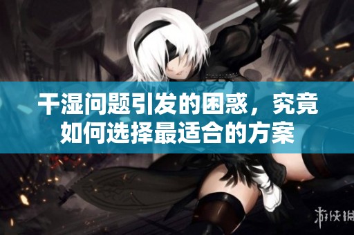 干湿问题引发的困惑，究竟如何选择最适合的方案