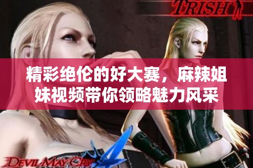 精彩绝伦的好大赛，麻辣姐妹视频带你领略魅力风采