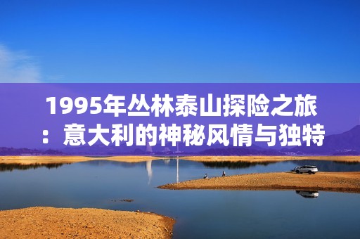 1995年丛林泰山探险之旅：意大利的神秘风情与独特经历
