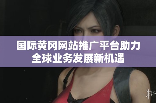 国际黄冈网站推广平台助力全球业务发展新机遇