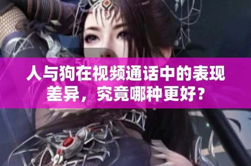 人与狗在视频通话中的表现差异，究竟哪种更好？