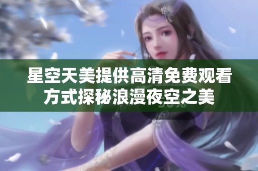 星空天美提供高清免费观看方式探秘浪漫夜空之美