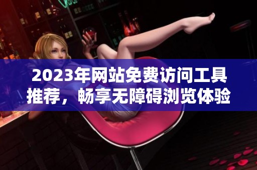 2023年网站免费访问工具推荐，畅享无障碍浏览体验