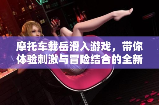 摩托车载岳滑入游戏，带你体验刺激与冒险结合的全新玩法