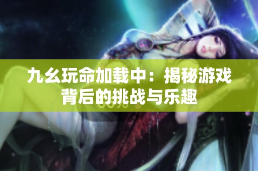 九幺玩命加载中：揭秘游戏背后的挑战与乐趣
