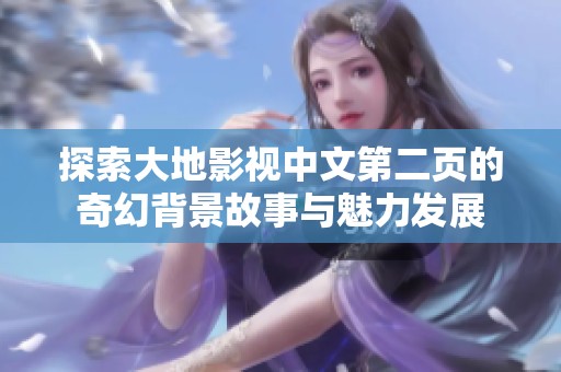 探索大地影视中文第二页的奇幻背景故事与魅力发展