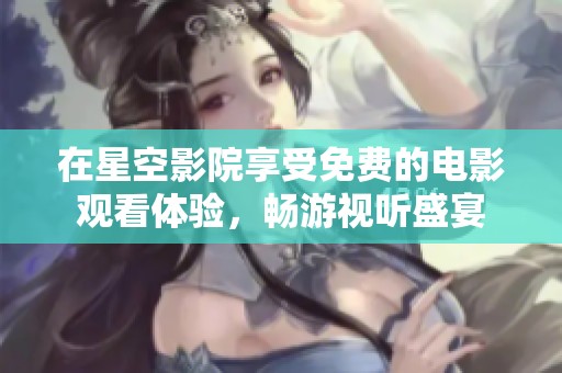 在星空影院享受免费的电影观看体验，畅游视听盛宴