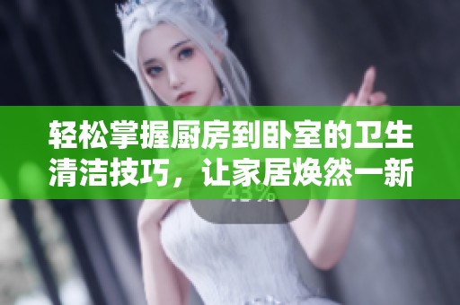 轻松掌握厨房到卧室的卫生清洁技巧，让家居焕然一新