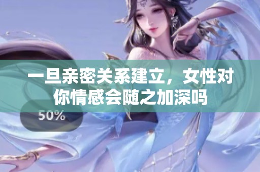 一旦亲密关系建立，女性对你情感会随之加深吗