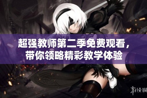 超强教师第二季免费观看，带你领略精彩教学体验