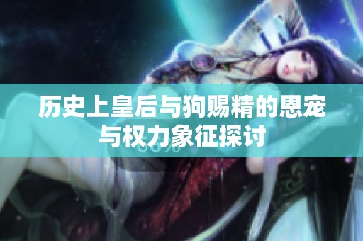 历史上皇后与狗赐精的恩宠与权力象征探讨