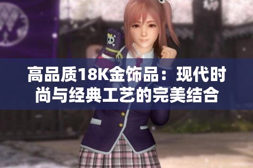 高品质18K金饰品：现代时尚与经典工艺的完美结合