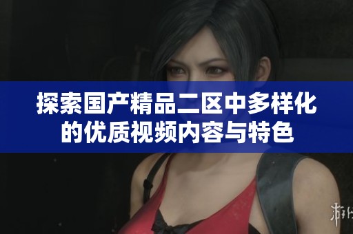 探索国产精品二区中多样化的优质视频内容与特色