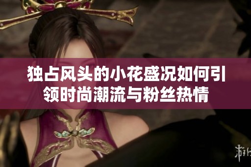 独占风头的小花盛况如何引领时尚潮流与粉丝热情