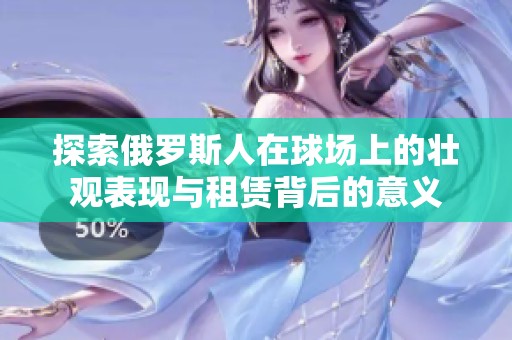 探索俄罗斯人在球场上的壮观表现与租赁背后的意义