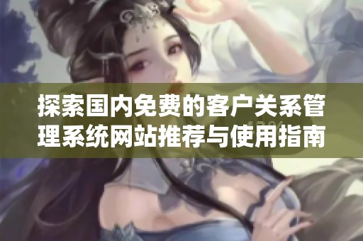 探索国内免费的客户关系管理系统网站推荐与使用指南