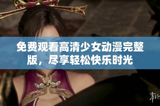 免费观看高清少女动漫完整版，尽享轻松快乐时光