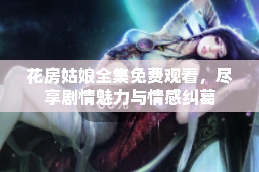 花房姑娘全集免费观看，尽享剧情魅力与情感纠葛