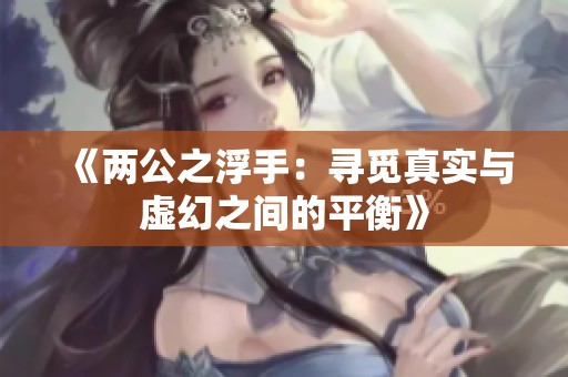 《两公之浮手：寻觅真实与虚幻之间的平衡》
