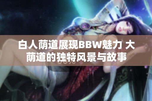 白人荫道展现BBW魅力 大荫道的独特风景与故事