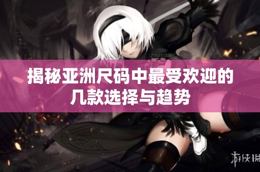 揭秘亚洲尺码中最受欢迎的几款选择与趋势