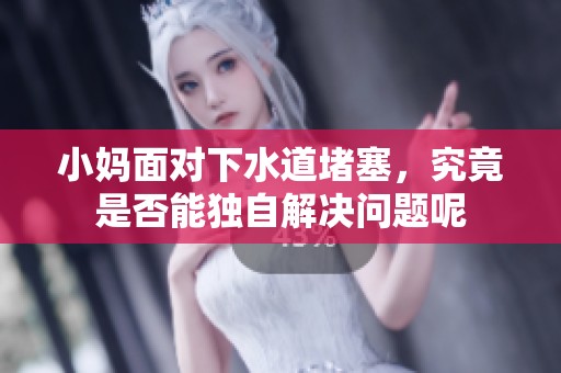小妈面对下水道堵塞，究竟是否能独自解决问题呢