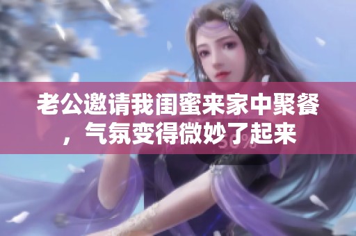 老公邀请我闺蜜来家中聚餐，气氛变得微妙了起来