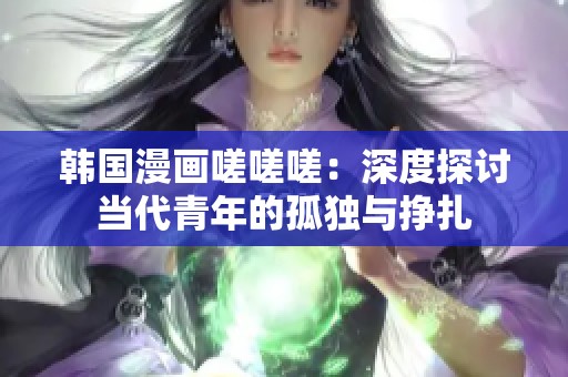 韩国漫画嗟嗟嗟：深度探讨当代青年的孤独与挣扎