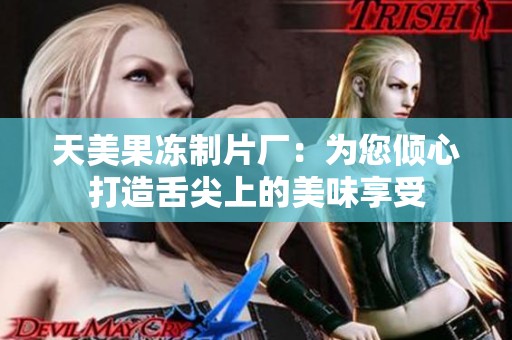 天美果冻制片厂：为您倾心打造舌尖上的美味享受