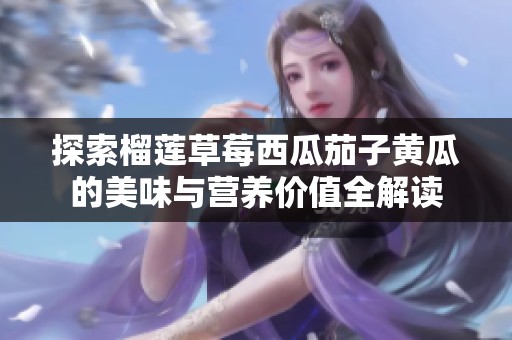 探索榴莲草莓西瓜茄子黄瓜的美味与营养价值全解读