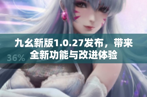 九幺新版1.0.27发布，带来全新功能与改进体验
