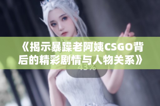 《揭示暴躁老阿姨CSGO背后的精彩剧情与人物关系》